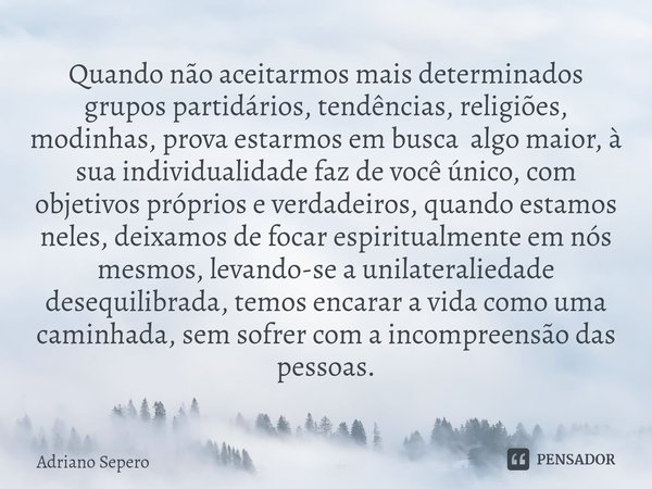 ⁠Quando não aceitarmos mais determinados grupos partidários, tendências, religiões, modinhas, prova estarmos em busca algo maior, à sua individualidade faz de v... Frase de Adriano Sepero.