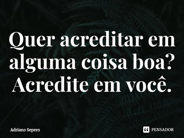 ⁠Quer acreditar em alguma coisa boa? Acredite em você.... Frase de Adriano Sepero.