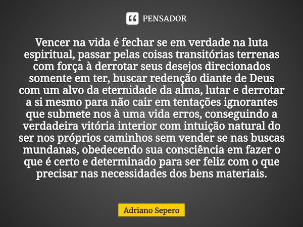 ⁠⁠Vencer na vida é fechar se em verdade na luta espiritual, passar pelas coisas transitórias terrenas com força à derrotar seus desejos direcionados somente em ... Frase de Adriano Sepero.