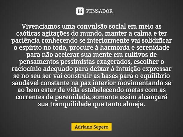 ⁠Vivenciamos uma convulsão social em meio as caóticas agitações do mundo, manter a calma e ter paciência conhecendo se interiormente vai solidificar o espírito ... Frase de Adriano Sepero.