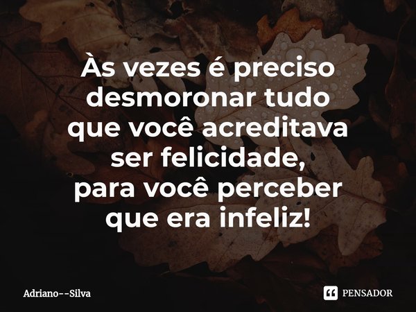 ⁠Às vezes é preciso
desmoronar tudo
que você acreditava
ser felicidade,
para você perceber
que era infeliz!... Frase de Adriano--Silva.