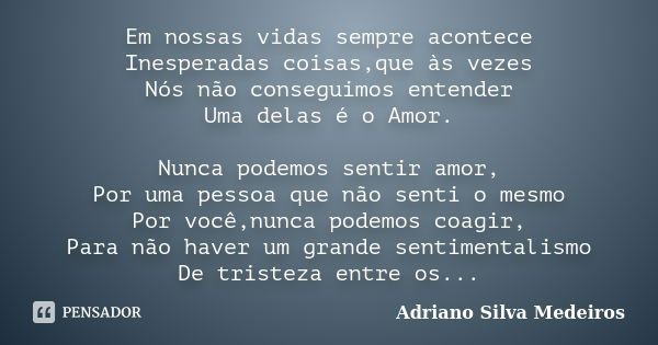 Em nossas vidas sempre acontece Inesperadas coisas,que às vezes Nós não conseguimos entender Uma delas é o Amor. Nunca podemos sentir amor, Por uma pessoa que n... Frase de Adriano Silva Medeiros.