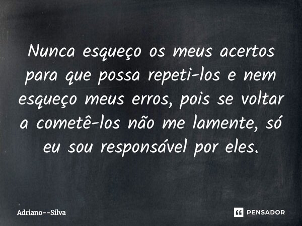 ⁠⁠Nunca esqueço os meus acertos para que possa repeti-los e nem esqueço meus erros, pois se voltar a cometê-los não me lamente, só eu sou responsável por eles.... Frase de Adriano--Silva.