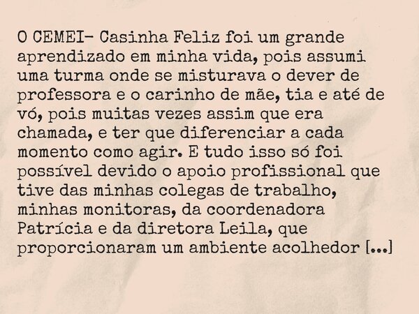 O CEMEI- Casinha Feliz foi um grande aprendizado em minha vida, pois assumi uma turma onde se misturava o dever de professora e o carinho de mãe, tia e até de v... Frase de Adriano--Silva.