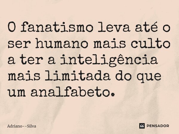 ⁠O fanatismo leva até o ser humano mais culto a ter a inteligência mais limitada do que um analfabeto.... Frase de Adriano--Silva.