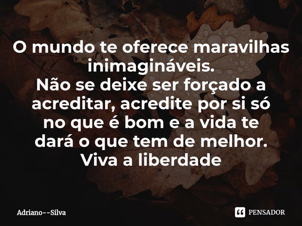 ⁠O mundo te oferece maravilhas inimagináveis.
Não se deixe ser forçado a acreditar, acredite por si só
no que é bom e a vida te
dará o que tem de melhor.
Viva a... Frase de Adriano--Silva.