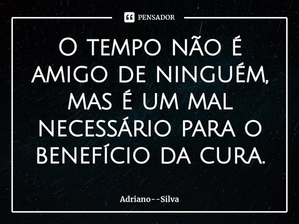 O tempo não é amigo de ninguém, mas é um mal necessário para o benefício da cura⁠.... Frase de Adriano--Silva.