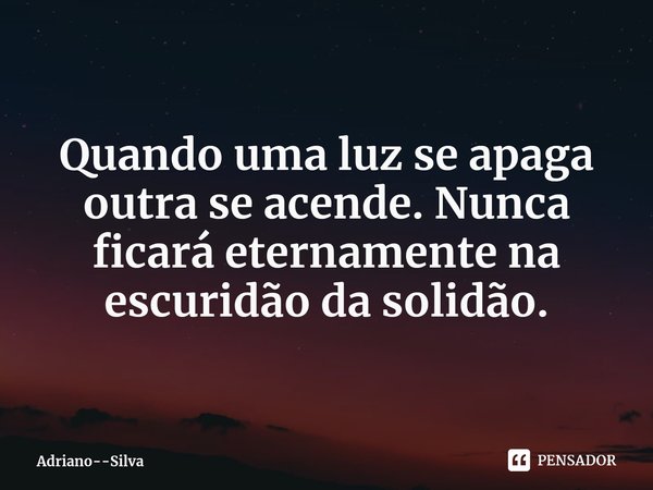 ⁠Quando uma luz se apaga outra se acende. Nunca ficará eternamente na escuridão da solidão.... Frase de Adriano--Silva.