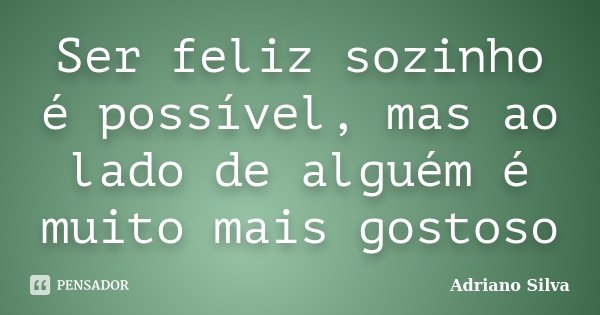 Ser feliz sozinho é possível, mas ao lado de alguém é muito mais gostoso... Frase de Adriano Silva.