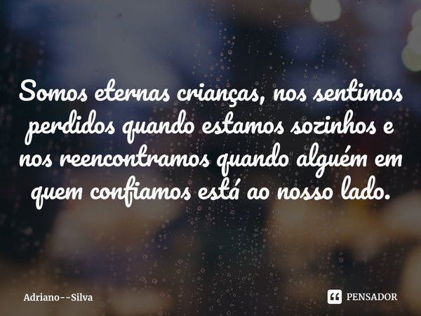 ⁠Somos eternas crianças, nos sentimos
perdidos quandoestamos sozinhos e
nos reencontramosquando alguém em
quem confiamos estáao nosso lado.... Frase de Adriano--Silva.