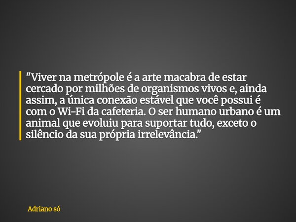 ​"Viver na metrópole é a arte macabra de estar cercado por milhões de organismos vivos e, ainda assim, a única conexão estável que você possui é com o Wi-F... Frase de Adriano só.