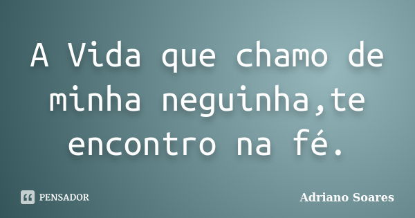 A Vida que chamo de minha neguinha,te encontro na fé.... Frase de Adriano Soares.