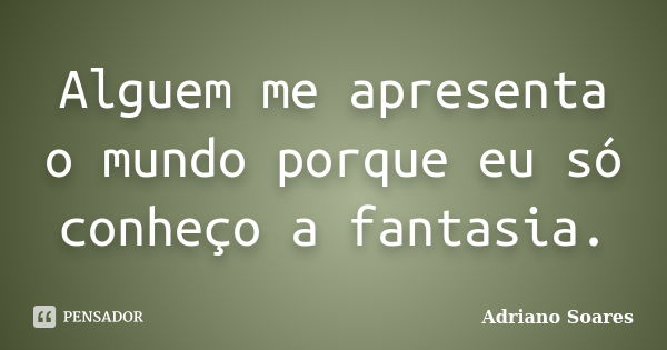 Alguem me apresenta o mundo porque eu só conheço a fantasia.... Frase de Adriano soares.