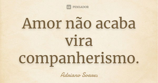 Amor não acaba vira companherismo.... Frase de Adriano Soares.