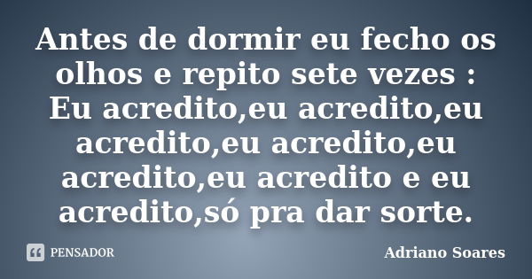 Antes de dormir eu fecho os olhos e repito sete vezes : Eu acredito,eu acredito,eu acredito,eu acredito,eu acredito,eu acredito e eu acredito,só pra dar sorte.... Frase de Adriano Soares.