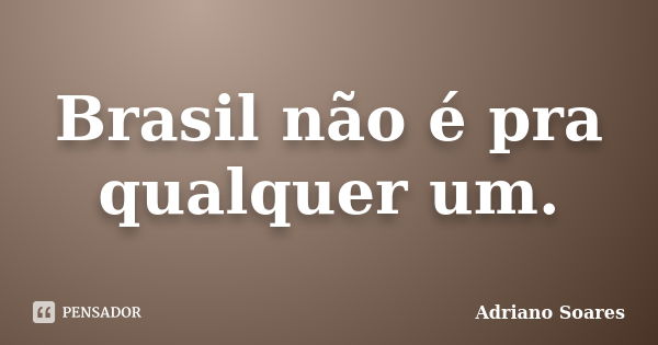 Brasil não é pra qualquer um.... Frase de Adriano Soares.