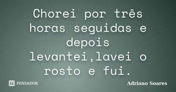 Chorei por três horas seguidas e depois levantei,lavei o rosto e fui.... Frase de Adriano Soares.