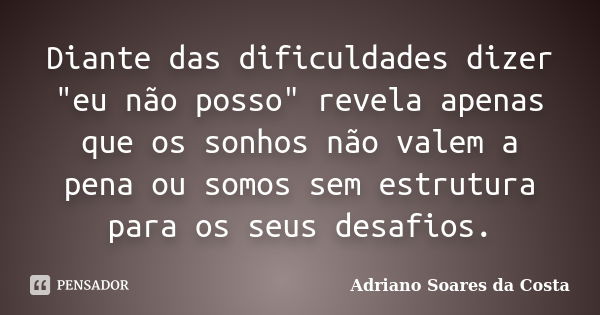 Diante das dificuldades dizer "eu não posso" revela apenas que os sonhos não valem a pena ou somos sem estrutura para os seus desafios.... Frase de Adriano Soares da Costa.