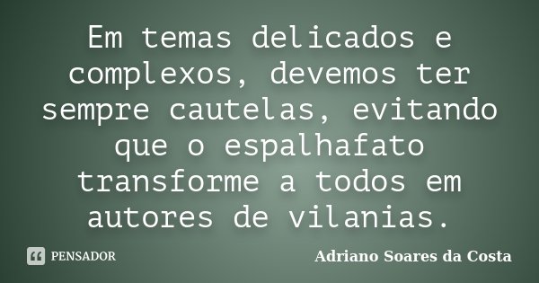 Em temas delicados e complexos, devemos ter sempre cautelas, evitando que o espalhafato transforme a todos em autores de vilanias.... Frase de Adriano Soares da Costa.