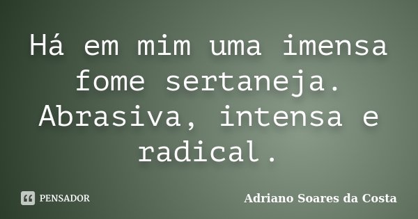 Há em mim uma imensa fome sertaneja. Abrasiva, intensa e radical.... Frase de Adriano Soares da Costa.
