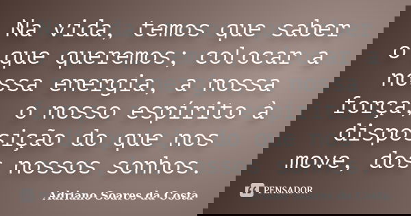 Na vida, temos que saber o que queremos; colocar a nossa energia, a nossa força, o nosso espírito à disposição do que nos move, dos nossos sonhos.... Frase de Adriano Soares da Costa.