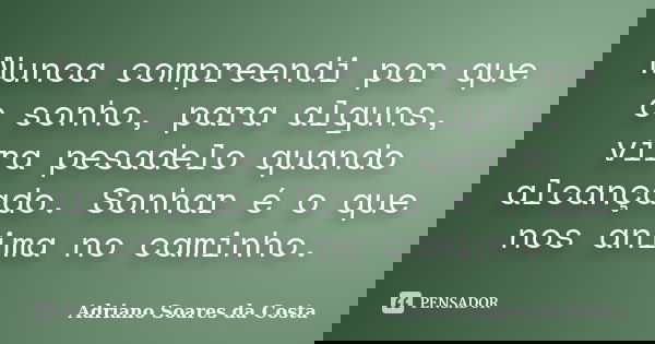 Nunca compreendi por que o sonho, para alguns, vira pesadelo quando alcançado. Sonhar é o que nos anima no caminho.... Frase de Adriano Soares da Costa.