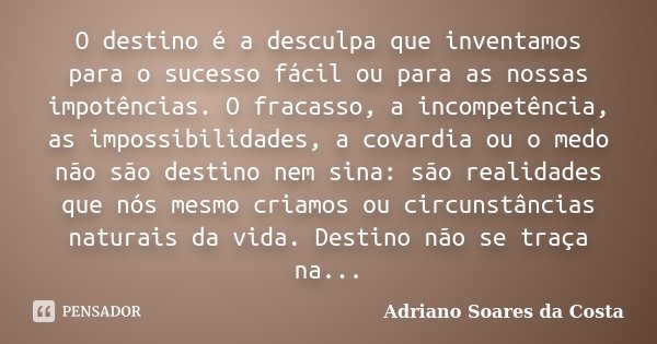 O destino é a desculpa que inventamos para o sucesso fácil ou para as nossas impotências. O fracasso, a incompetência, as impossibilidades, a covardia ou o medo... Frase de Adriano Soares da Costa.