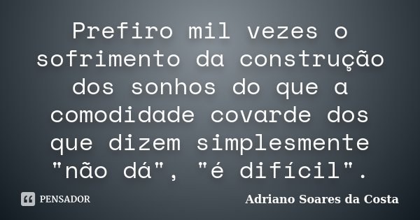 Prefiro mil vezes o sofrimento da construção dos sonhos do que a comodidade covarde dos que dizem simplesmente "não dá", "é difícil".... Frase de Adriano Soares da Costa.