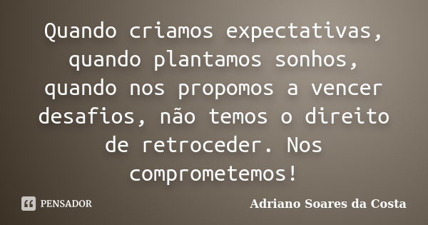 Quando criamos expectativas, quando plantamos sonhos, quando nos propomos a vencer desafios, não temos o direito de retroceder. Nos comprometemos!... Frase de Adriano Soares da Costa.