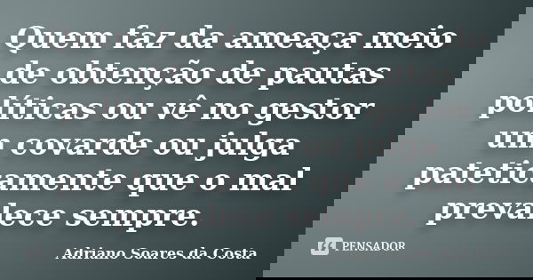Quem faz da ameaça meio de obtenção de pautas políticas ou vê no gestor um covarde ou julga pateticamente que o mal prevalece sempre.... Frase de Adriano Soares da Costa.