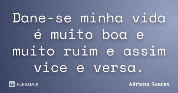 Dane-se minha vida é muito boa e muito ruim e assim vice e versa.... Frase de Adriano soares.