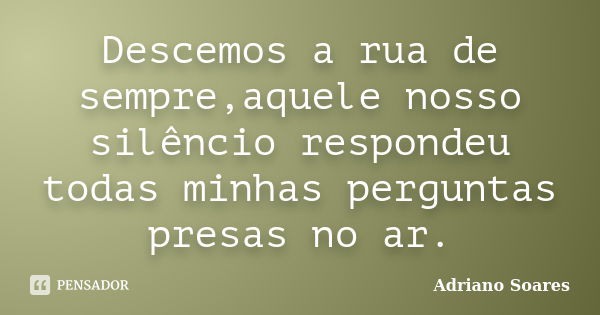 Descemos a rua de sempre,aquele nosso silêncio respondeu todas minhas perguntas presas no ar.... Frase de Adriano Soares.