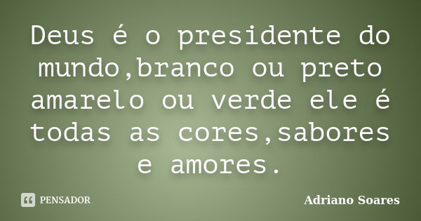 Deus é o presidente do mundo,branco ou preto amarelo ou verde ele é todas as cores,sabores e amores.... Frase de Adriano soares.