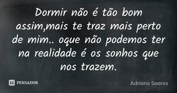 Dormir não é tão bom assim,mais te traz mais perto de mim.. oque não podemos ter na realidade é os sonhos que nos trazem.... Frase de Adriano soares.