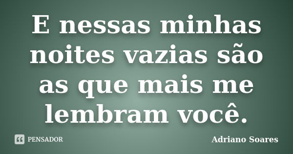 E nessas minhas noites vazias são as que mais me lembram você.... Frase de Adriano soares.