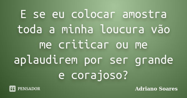 E se eu colocar amostra toda a minha loucura vão me criticar ou me aplaudirem por ser grande e corajoso?... Frase de Adriano soares.