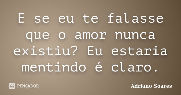 E se eu te falasse que o amor nunca existiu? Eu estaria mentindo é claro.... Frase de Adriano soares.