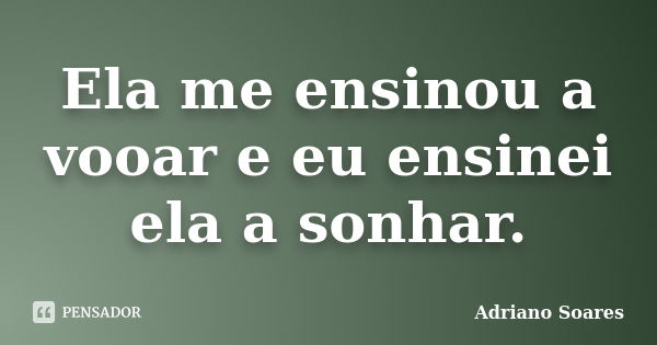 Ela me ensinou a vooar e eu ensinei ela a sonhar.... Frase de Adriano Soares.