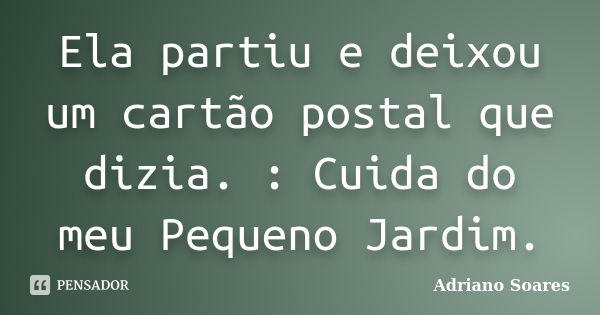 Ela partiu e deixou um cartão postal que dizia. : Cuida do meu Pequeno Jardim.... Frase de Adriano Soares.