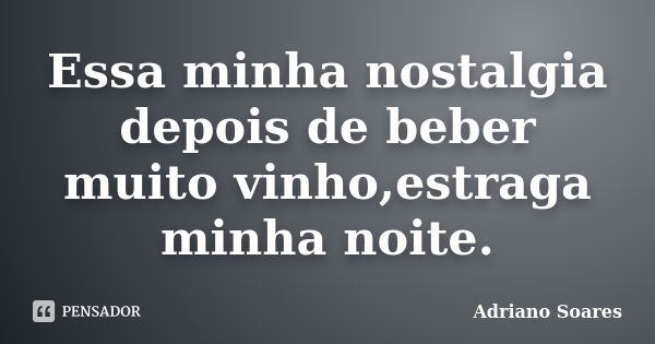 Essa minha nostalgia depois de beber muito vinho,estraga minha noite.... Frase de Adriano Soares.