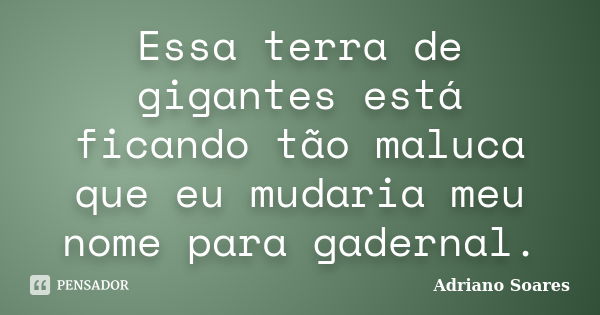 Essa terra de gigantes está ficando tão maluca que eu mudaria meu nome para gadernal.... Frase de Adriano soares.