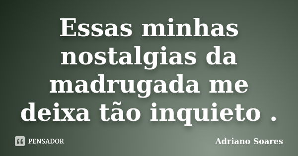 Essas minhas nostalgias da madrugada me deixa tão inquieto .... Frase de Adriano soares.