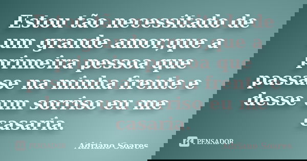Estou tão necessitado de um grande amor,que a primeira pessoa que passase na minha frente e desse um sorriso eu me casaria.... Frase de Adriano soares.
