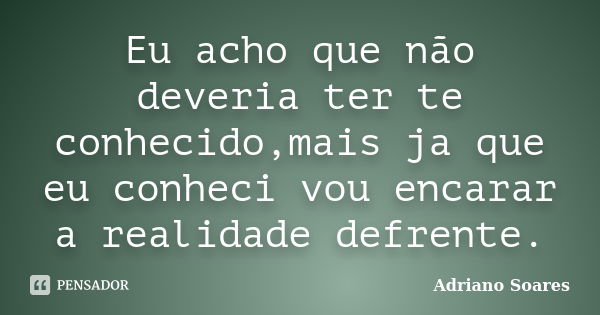 Eu acho que não deveria ter te conhecido,mais ja que eu conheci vou encarar a realidade defrente.... Frase de Adriano soares.