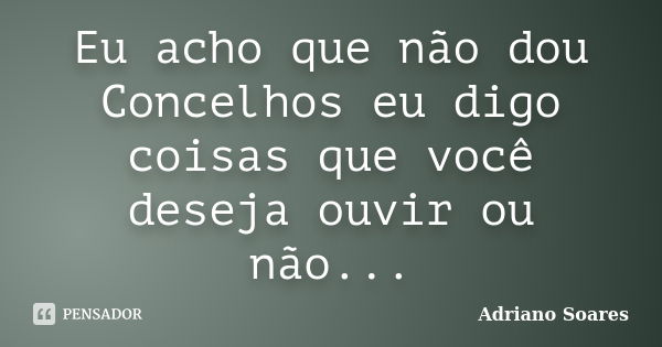 Eu acho que não dou Concelhos eu digo coisas que você deseja ouvir ou não...... Frase de Adriano Soares.