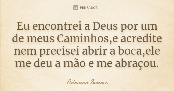 Eu encontrei a Deus por um de meus Caminhos,e acredite nem precisei abrir a boca,ele me deu a mão e me abraçou.... Frase de Adriano Soares.