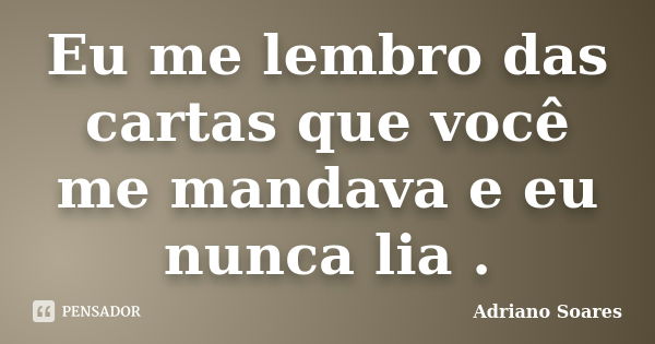 Eu me lembro das cartas que você me mandava e eu nunca lia .... Frase de Adriano Soares.