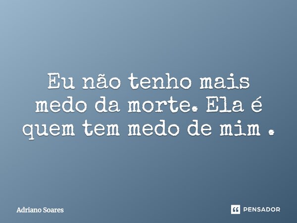 Eu não tenho mais medo da morte. Ela é quem tem medo de mim.... Frase de Adriano Soares.