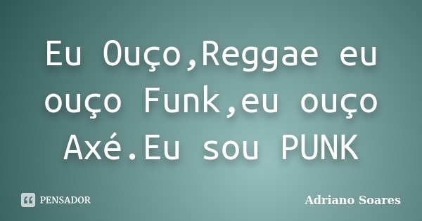 Eu Ouço,Reggae eu ouço Funk,eu ouço Axé.Eu sou PUNK... Frase de Adriano Soares.