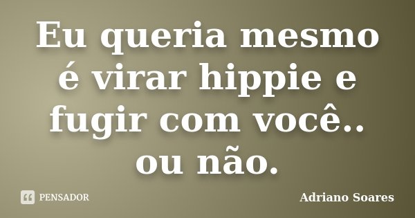 Eu queria mesmo é virar hippie e fugir com você.. ou não.... Frase de Adriano Soares.